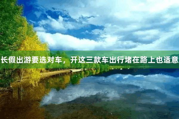 长假出游要选对车，开这三款车出行堵在路上也适意