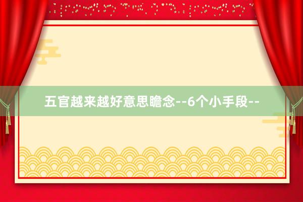 五官越来越好意思瞻念--6个小手段--