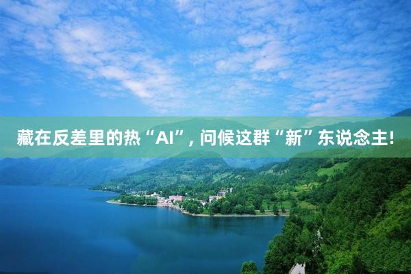 藏在反差里的热“AI”, 问候这群“新”东说念主!