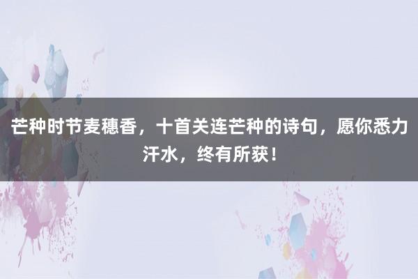 芒种时节麦穗香，十首关连芒种的诗句，愿你悉力汗水，终有所获！