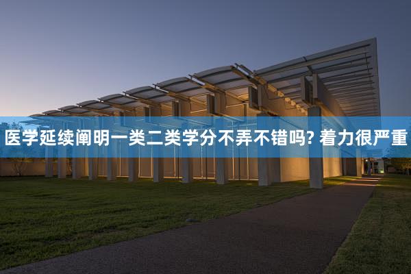 医学延续阐明一类二类学分不弄不错吗? 着力很严重