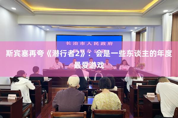 斯宾塞再夸《潜行者2》：会是一些东谈主的年度最爱游戏