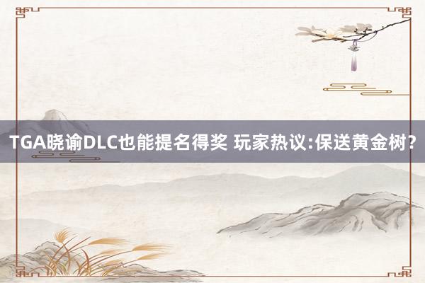 TGA晓谕DLC也能提名得奖 玩家热议:保送黄金树？