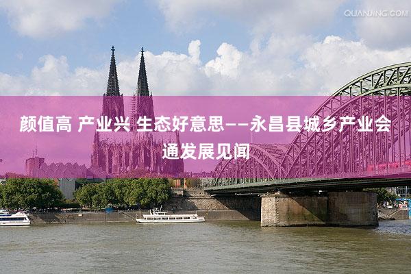 颜值高 产业兴 生态好意思——永昌县城乡产业会通发展见闻