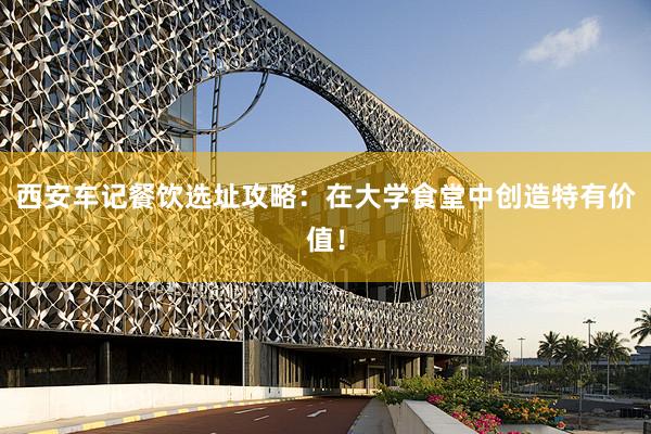 西安车记餐饮选址攻略：在大学食堂中创造特有价值！