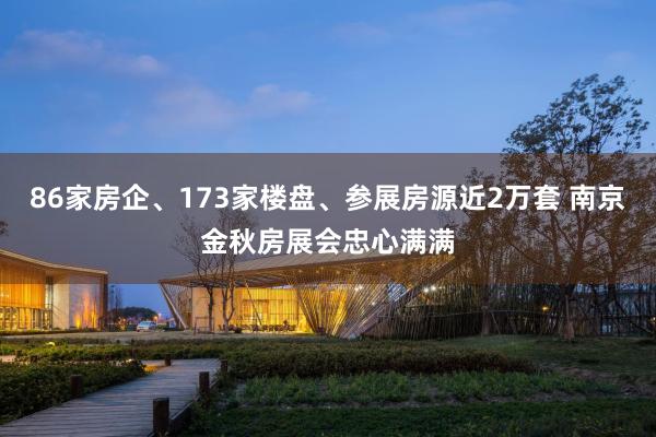 86家房企、173家楼盘、参展房源近2万套 南京金秋房展会忠心满满