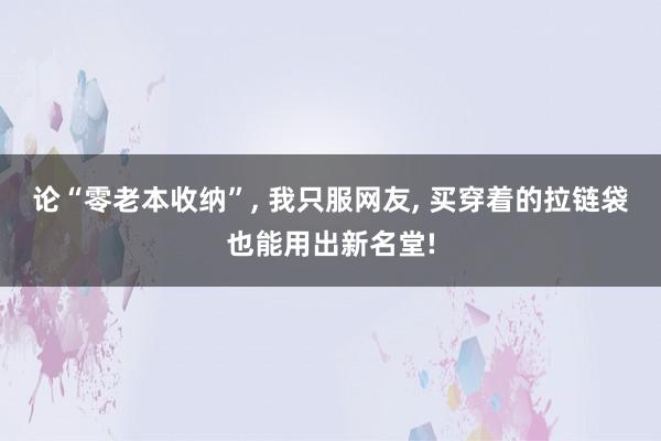 论“零老本收纳”, 我只服网友, 买穿着的拉链袋也能用出新名堂!