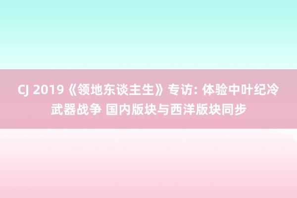 CJ 2019《领地东谈主生》专访: 体验中叶纪冷武器战争 国内版块与西洋版块同步