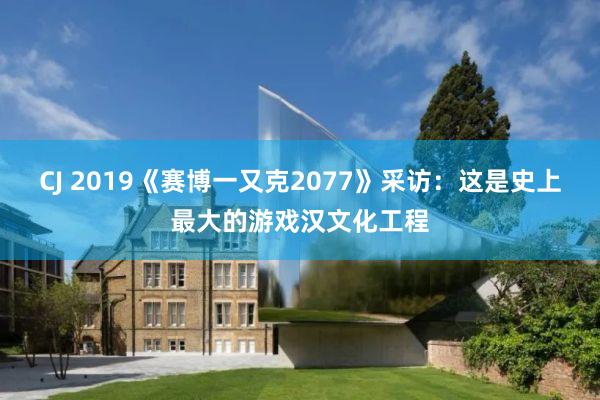 CJ 2019《赛博一又克2077》采访：这是史上最大的游戏汉文化工程