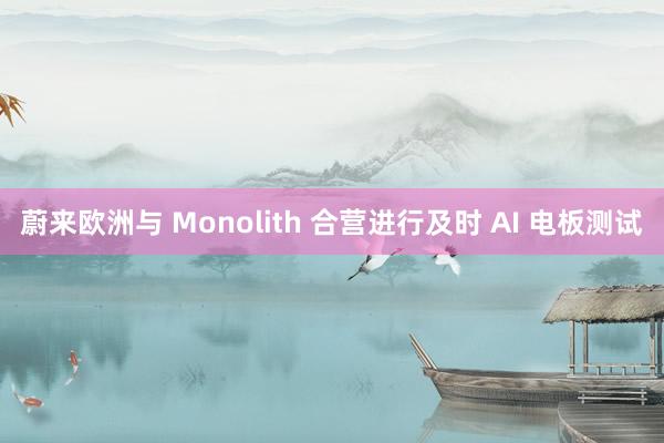 蔚来欧洲与 Monolith 合营进行及时 AI 电板测试