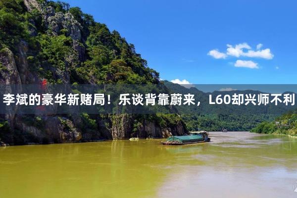 李斌的豪华新赌局！乐谈背靠蔚来，L60却兴师不利