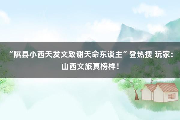 “隰县小西天发文致谢天命东谈主”登热搜 玩家：山西文旅真榜样！