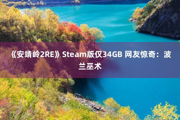 《安靖岭2RE》Steam版仅34GB 网友惊奇：波兰巫术