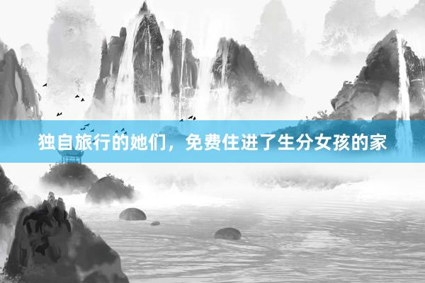 独自旅行的她们，免费住进了生分女孩的家