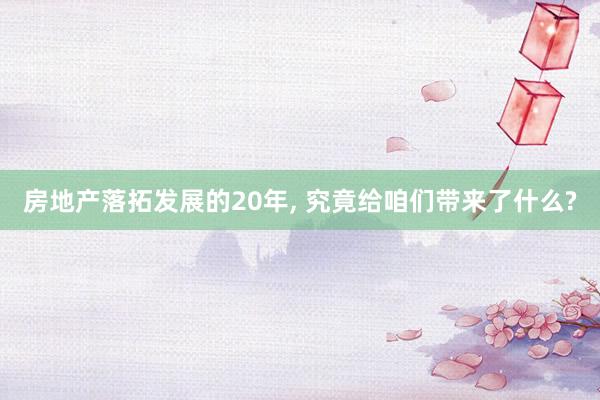 房地产落拓发展的20年, 究竟给咱们带来了什么?