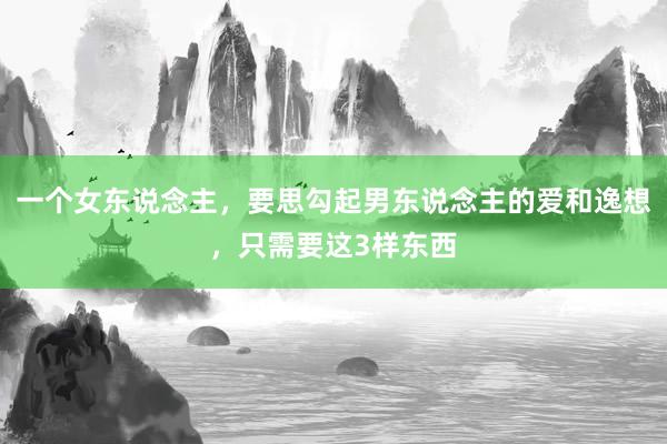 一个女东说念主，要思勾起男东说念主的爱和逸想，只需要这3样东西