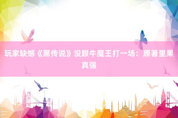 玩家缺憾《黑传说》没跟牛魔王打一场：原著里果真强
