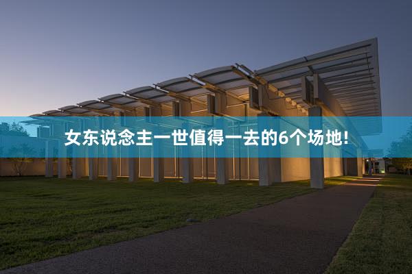 女东说念主一世值得一去的6个场地!