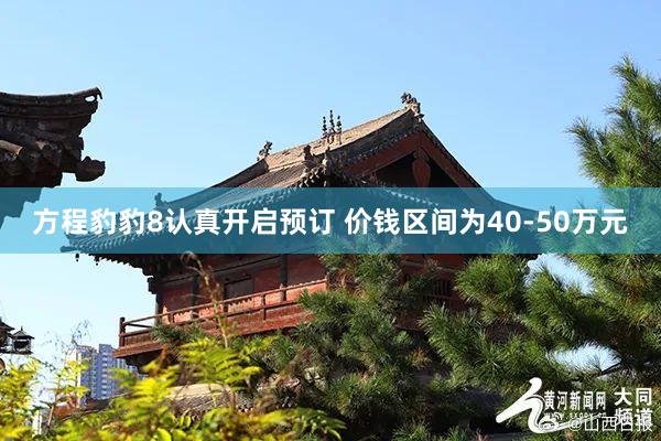 方程豹豹8认真开启预订 价钱区间为40-50万元