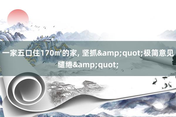 一家五口住170㎡的家, 坚抓&quot;极简意见缱绻&quot;