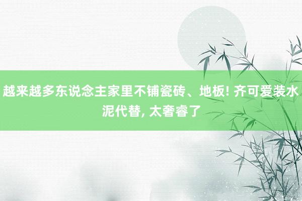 越来越多东说念主家里不铺瓷砖、地板! 齐可爱装水泥代替, 太奢睿了
