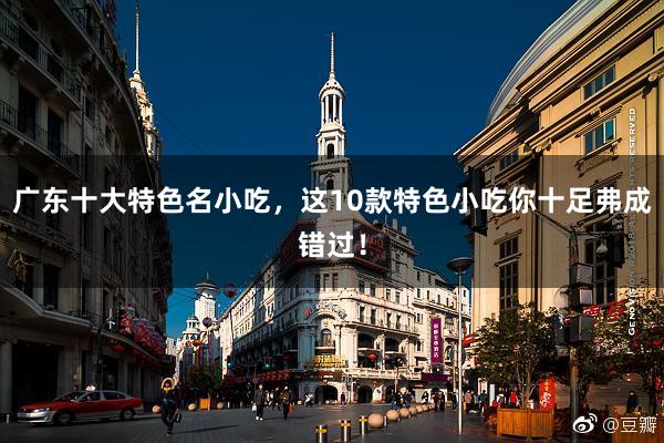 广东十大特色名小吃，这10款特色小吃你十足弗成错过！