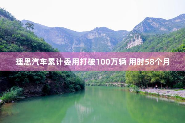 理思汽车累计委用打破100万辆 用时58个月